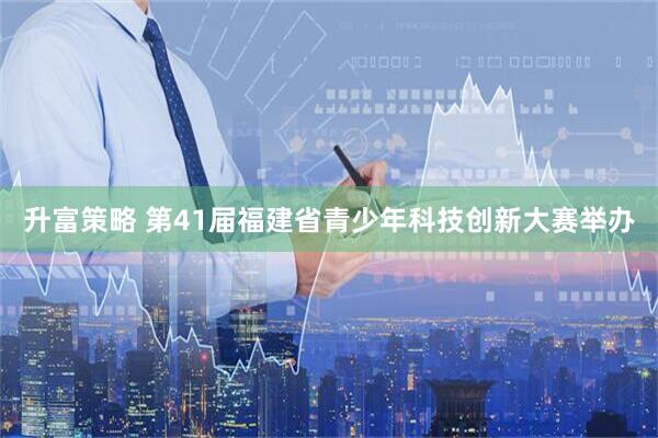升富策略 第41届福建省青少年科技创新大赛举办