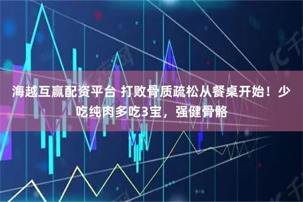 海越互赢配资平台 打败骨质疏松从餐桌开始！少吃纯肉多吃3宝，强健骨骼