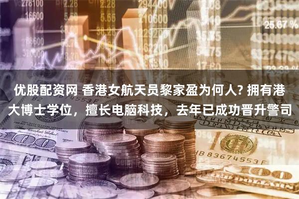 优股配资网 香港女航天员黎家盈为何人? 拥有港大博士学位，擅长电脑科技，去年已成功晋升警司