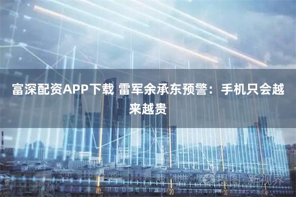 富深配资APP下载 雷军余承东预警：手机只会越来越贵