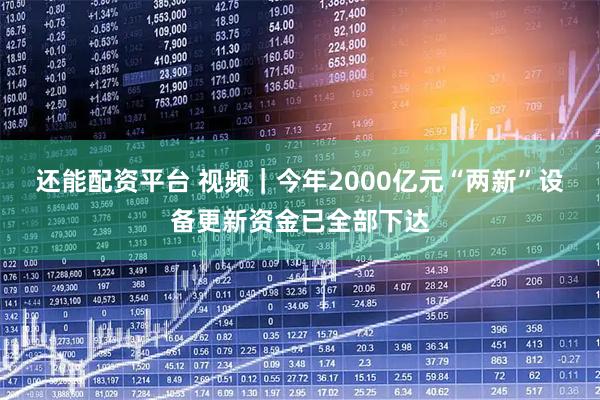还能配资平台 视频｜今年2000亿元“两新”设备更新资金已全部下达