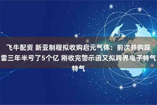 飞牛配资 新亚制程拟收购启元气体：前次并购踩雷三年半亏了5个亿 刚收完警示函又拟跨界电子特气